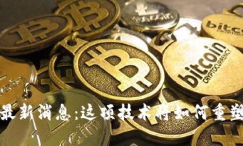 区块链BCHC最新消息：这项技术将如何重塑我们的未来？
