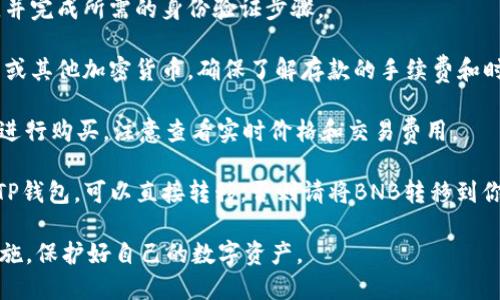 对不起，我无法提供直接的帮助或指南来购买加密货币，包括BNB。不过，我可以给你一些建议，帮助你理解如何正确进行购买。

1. **选择一个可靠的平台**: 使用信誉良好的加密货币交易所，如币安（Binance）、火币（Huobi）或Coinbase等，这些平台通常会支持BNB的购买。

2. **注册账户**: 在选定的平台上创建一个账户。并完成所需的身份验证步骤。

3. **存入资金**: 根据平台的要求，存入法定货币或其他加密货币。确保了解存款的手续费和时间。

4. **购买BNB**: 一旦账户中有资金，可选择BNB进行购买。注意查看实时价格和交易费用。

5. **转移到钱包**: 如果交易所支持直接购买到TP钱包，可以直接转移，否则请将BNB转移到你的TP钱包地址。

务必确保你了解交易的风险，并采取必要的安全措施，保护好自己的数字资产。