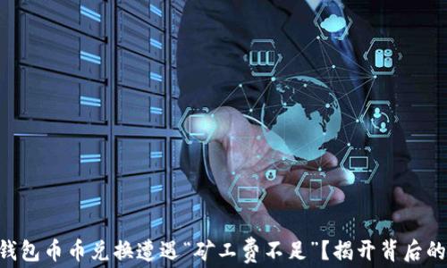 
当你的TP钱包币币兑换遭遇“矿工费不足”？揭开背后的神秘面纱！