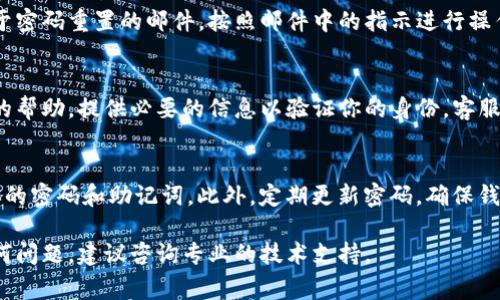 找回TP钱包密码的步骤可能因版本不同而略有差异，但通常可以按照以下步骤进行尝试：

### 1. 尝试找回助记词或私钥
如果你在设置TP钱包时保留了助记词或私钥，你可以使用它们来重置钱包。助记词通常是由12或24个单词组成的序列，是恢复钱包的关键。请确保它们保存在安全的地方，不要与他人分享。

### 2. 使用“忘记密码”功能
在TP钱包的登录界面上，通常会有“忘记密码”或“找回密码”的选项。点击该链接后，系统会引导你通过邮箱或手机号码进行身份验证，从而重置密码。

### 3. 检查注册邮箱
你在创建TP钱包时可能注册了邮箱。检查你的邮箱，看看是否收到了关于密码重置的邮件，按照邮件中的指示进行操作。

### 4. 联系客服
如果以上方法都无法找回密码，建议联系TP钱包的客服团队，请求他们的帮助。提供必要的信息以验证你的身份，客服会协助你进行密码恢复。

### 5. 预防措施
为了防止未来再次出现类似问题，考虑使用密码管理工具来安全存储你的密码和助记词。此外，定期更新密码，确保钱包安全。

以上是找回TP钱包密码的一些常见方法，希望能帮助到你。如果遇到任何问题，建议咨询专业的技术支持。