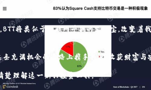   BTT币存放在TP钱包中：你绝对不能错过的投资机会！ / 
 guanjianci BTT币, TP钱包, 加密货币, 投资机会 /guanjianci 

一、BTT币是什么？
BTT币，全称BitTorrent Token，是一款基于区块链技术的加密货币，旨在通过激励用户共享闲置的带宽和存储空间，提升文件下载的速度和效率。无论是为了获取比特币的投资者，还是对区块链技术充满好奇的普通用户，BTT都展现出了其独特的价值和广阔的前景。

二、TP钱包的优势
TP钱包（TokenPocket Wallet）作为一款功能强大的数字货币钱包，支持多种加密货币的存储与管理，其用户友好的界面和便捷的操作流程，让初学者也能轻松上手。想象一下，像在你的口袋里随身携带一位理财顾问，随时随地查看你的投资状况，进行交易，简直是现代数字生活的标配！

三、如何将BTT币存放在TP钱包中
步骤虽多，但只需耐心跟随，便能轻松完成。
ol
    listrong下载TP钱包：/strong首先需要在你的手机应用商店中搜索并下载TP钱包，安装完成后打开应用。/li
    listrong创建/导入钱包：/strong如果你是第一次使用，点击“创建钱包”，并按提示设置密码与助记词，确保这个信息的安全性；如果你已经有钱包，选择“导入钱包”。/li
    listrong选择BTT币：/strong在“资产”页面，点击添加资产，寻找BTT币，完成后就可以在钱包中看到它。/li
    listrong充值BTT币：/strong如果已有BTT币，可以通过转账的方式将币发送到你钱包的地址，等待几分钟，到账即可。/li
/ol

四、存放BTT币的注意事项
将BTT币存放在TP钱包中，虽然方便快捷，但仍需注意安全：
ul
    listrong备份助记词：/strong这好比拥有一把开启你财富宝库的钥匙，绝不能遗失。/li
    listrong定期更新密码：/strong新鲜的密码，就像新鲜的食材，始终能保持安全的美味。/li
    listrong小心 phishing 攻击：/strong网络诈骗如同黑暗中的幽灵，随时可能出现，务必警惕。/li
/ul

五、BTT币的未来前景
作为一种新兴的加密货币，BTT币的未来可谓充满了无限的可能性。想象一下，随着越来越多的人参与到文件共享经济中，BTT将类似于互联网早期的支付宝，改变着我们的生活方式，甚至可能成为一种未来支付的新方式。 

六、总结：选择你的数字理财伴侣
将BTT币存放在TP钱包中，不仅是对数字资产的有效管理，也是对新兴经济的一次大胆投资。未来的路上，愿我们都能在这条充满机会的道路上携手共进，收获财富与安心。

这是一份围绕BTT币及其存放在TP钱包中的详细内容大纲，涵盖了从基础知识到存放技巧的方方面面，让每位读者都能清楚理解这一新兴投资工具。