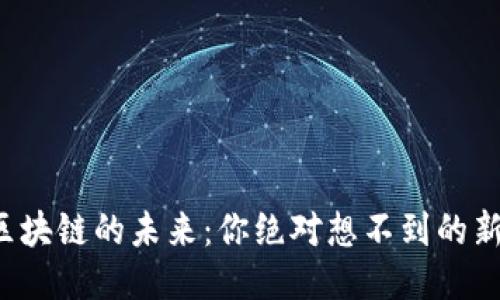 加油区块链的未来：你绝对想不到的新动向！