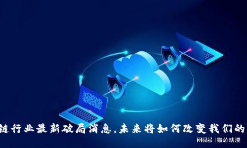 区块链行业最新破局消息，未来将如何改变我们的生活？