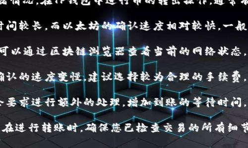 转账到账时间通常取决于多个因素，包括您选择的交易类型以及网络拥堵情况。在TP钱包中进行币的转出操作，通常有以下几点需要考虑：

1. **交易确认时间**：不同区块链的确认时间不同，比如比特币的确认时间较长，而以太坊的确认速度相对较快。一般情况下，从TP钱包转币到其他钱包的到账时间在几分钟到几个小时之间。

2. **网络状态**：如果在转账时区块链网络繁忙，交易确认可能会延迟。可以通过区块链浏览器查看当前的网络状态。

3. **手续费设置**：转账时如果设置的手续费较低，可能会导致交易被确认的速度变慢。建议选择较为合理的手续费，以确保及时到账。

4. **目的钱包的处理速度**：确认转账到达目的钱包后，某些平台可能会要求进行额外的处理，增加到账的等待时间。

为了获得准确的信息，建议查看TP钱包的官方说明或者联系他们的客服。在进行转账时，确保您已检查交易的所有细节，以避免不必要的延误。