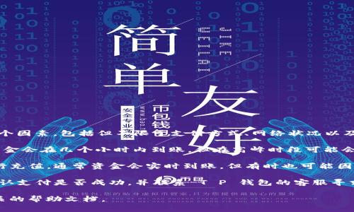 关于“T P 钱包充值到账时间”的问题，具体到账时间通常取决于多个因素，包括但不限于支付方式、网络状况以及 T P 钱包本身的处理速度。以下是一些常见充值方式的到账时间：

1. **银行卡充值**：一般情况下，使用银行卡充值到 T P 钱包的资金会在几个小时内到账，但在高峰时段可能会延迟。

2. **第三方支付平台**：使用如支付宝、微信支付等第三方支付进行充值，通常资金会实时到账，但有时也可能因为系统维护或其他原因出现延误。

3. **到账延迟**：若充值长时间未到账，建议检查您的支付记录，确认支付是否成功，并联系 T P 钱包的客服寻求帮助。

如需获取最准确的信息，建议直接查询 T P 钱包的官方网站或相关的帮助文档。