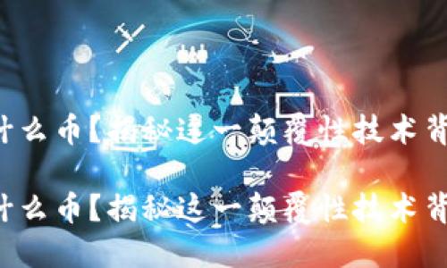 万向区块链是什么币？揭秘这一颠覆性技术背后的无限可能！

万向区块链是什么币？揭秘这一颠覆性技术背后的无限可能！