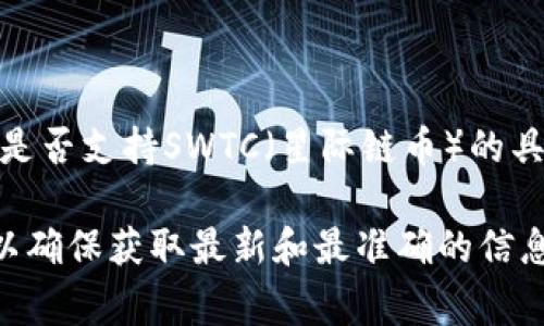 TP钱包（TP Wallet）是一款支持多种数字货币和资产的区块链钱包，通常提供对多种币种的支持。然而，关于TP钱包是否支持SWTC（星际链币）的具体情况，可能会随着时间的推移而变化。因此，最好的办法是查阅TP钱包的官方网站或相关社区，以获得最新的信息。

如果你在使用钱包时有特定的需求，建议在钱包的币种列表中搜索SWTC，或者在钱包的客户支持中询问相关问题，以确保获取最新和最准确的信息。