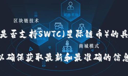TP钱包（TP Wallet）是一款支持多种数字货币和资产的区块链钱包，通常提供对多种币种的支持。然而，关于TP钱包是否支持SWTC（星际链币）的具体情况，可能会随着时间的推移而变化。因此，最好的办法是查阅TP钱包的官方网站或相关社区，以获得最新的信息。

如果你在使用钱包时有特定的需求，建议在钱包的币种列表中搜索SWTC，或者在钱包的客户支持中询问相关问题，以确保获取最新和最准确的信息。
