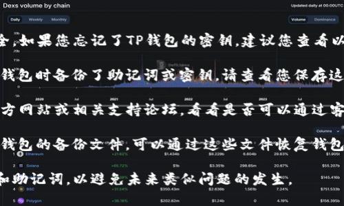 抱歉，谈论钱包密钥等敏感信息并不安全。如果您忘记了TP钱包的密钥，建议您查看以下步骤：

1. **检查安全备份**：如果您曾在创建钱包时备份了助记词或密钥，请查看您保存这些信息的位置（如云存储、纸质文件等）。

2. **联系支持服务**：访问TP钱包的官方网站或相关支持论坛，看看是否可以通过客服渠道获得帮助。

3. **使用备份文件**：如果您曾导出过钱包的备份文件，可以通过这些文件恢复钱包。

请注意，妥善保存和备份您的钱包密钥和助记词，以避免未来类似问题的发生。