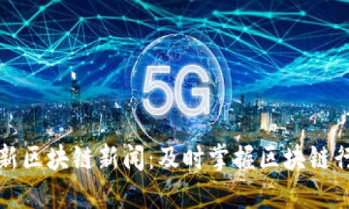 获取最新区块链新闻：及时掌握区块链行业动态