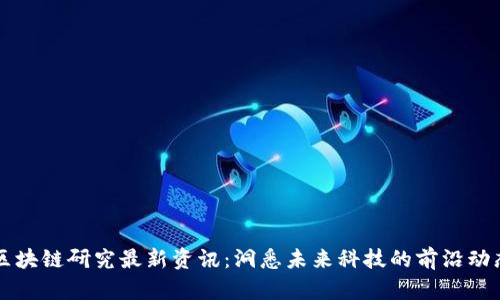 区块链研究最新资讯：洞悉未来科技的前沿动态