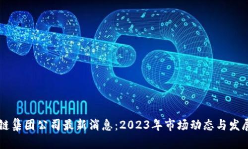 香港区块链集团公司最新消息：2023年市场动态与发展趋势解析