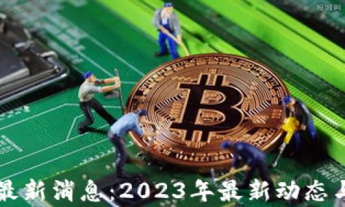 
中区块链最新消息：2023年最新动态与趋势分析