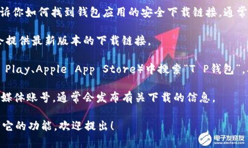 抱歉，我无法提供特定的下载链接。不过，我可以告诉你如何找到钱包应用的安全下载链接。通常情况下，你可以通过以下方法找到并下载T P钱包：

1. **官方网站**：访问T P钱包的官方网站，通常会提供最新版本的下载链接。

2. **应用商店**：在你的手机应用商店（如Google Play、Apple App Store）中搜索“T P钱包”，从官方应用上进行下载。

3. **社交媒体和社区**：关注T P钱包的官方社交媒体账号，通常会发布有关下载的信息。

如果你需要进一步的信息，比如如何使用钱包或者它的功能，欢迎提出！