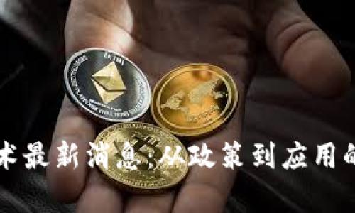 区块链技术最新消息：从政策到应用的全面解析