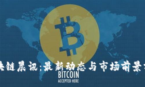 区块链晨讯：最新动态与市场前景分析