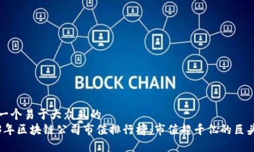 思考一个易于大众且的  
2023年区块链公司市值排行榜：市值超千亿的巨头企业