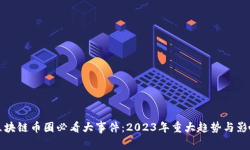 区块链币圈必看大事件：2023年重大趋势与影响