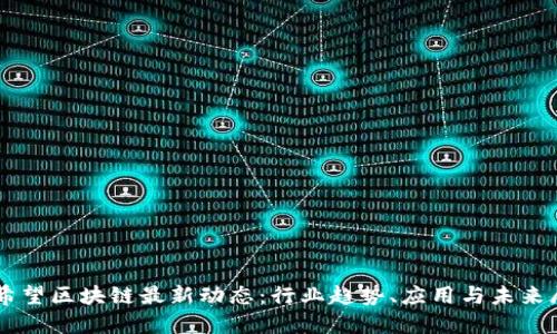 新希望区块链最新动态：行业趋势、应用与未来展望