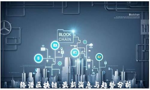 
络谱区块链：最新消息与趋势分析